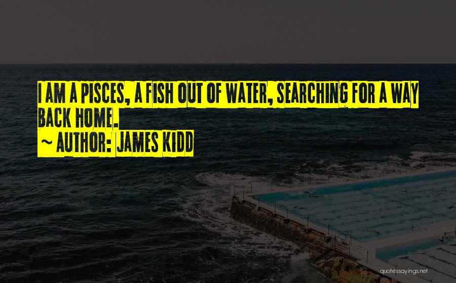 James Kidd Quotes: I Am A Pisces, A Fish Out Of Water, Searching For A Way Back Home.