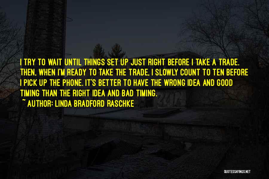 Linda Bradford Raschke Quotes: I Try To Wait Until Things Set Up Just Right Before I Take A Trade. Then, When I'm Ready To