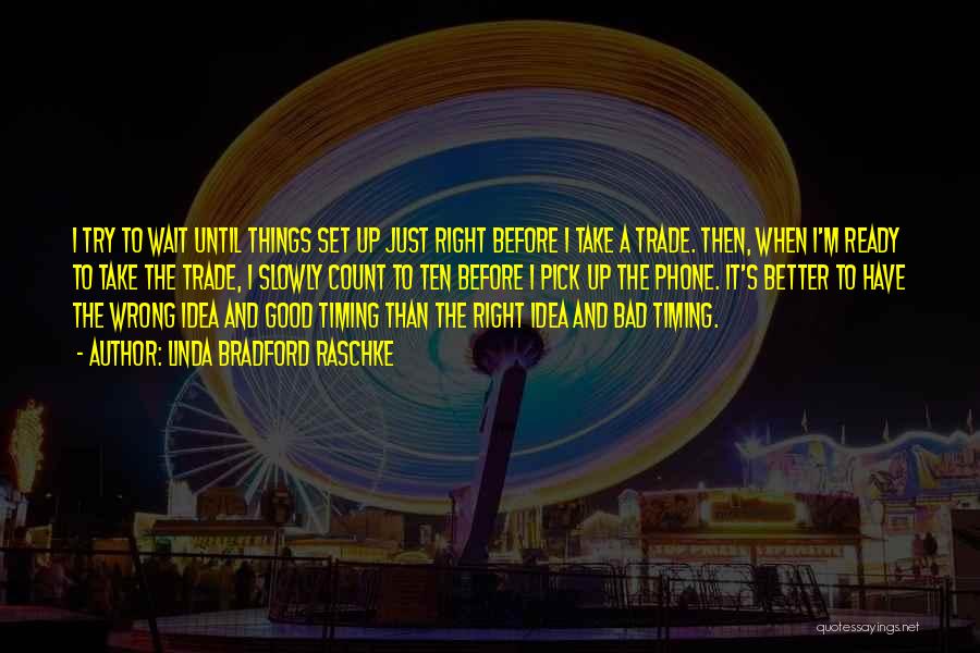 Linda Bradford Raschke Quotes: I Try To Wait Until Things Set Up Just Right Before I Take A Trade. Then, When I'm Ready To