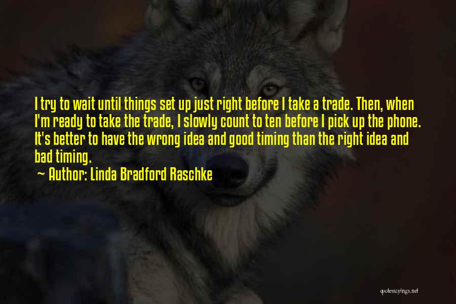 Linda Bradford Raschke Quotes: I Try To Wait Until Things Set Up Just Right Before I Take A Trade. Then, When I'm Ready To