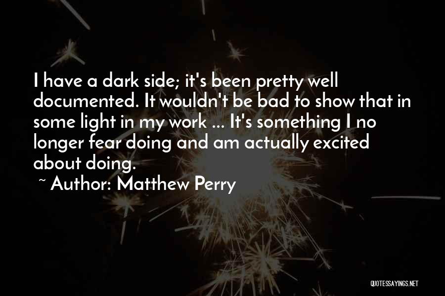 Matthew Perry Quotes: I Have A Dark Side; It's Been Pretty Well Documented. It Wouldn't Be Bad To Show That In Some Light