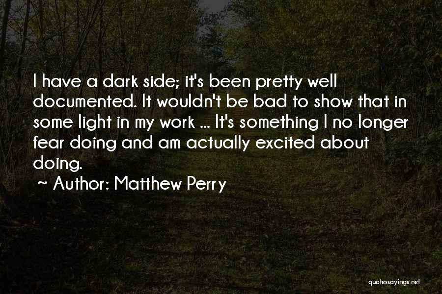 Matthew Perry Quotes: I Have A Dark Side; It's Been Pretty Well Documented. It Wouldn't Be Bad To Show That In Some Light