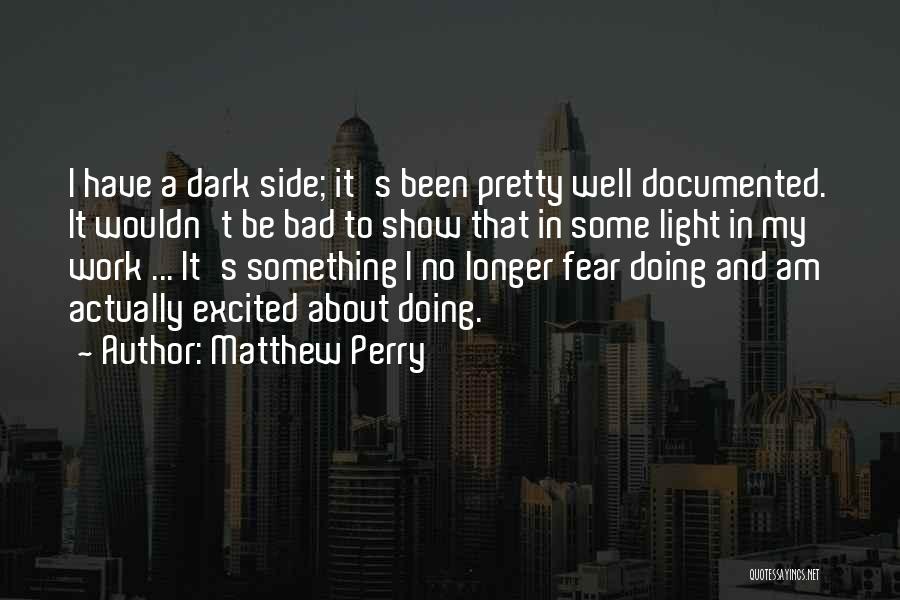 Matthew Perry Quotes: I Have A Dark Side; It's Been Pretty Well Documented. It Wouldn't Be Bad To Show That In Some Light