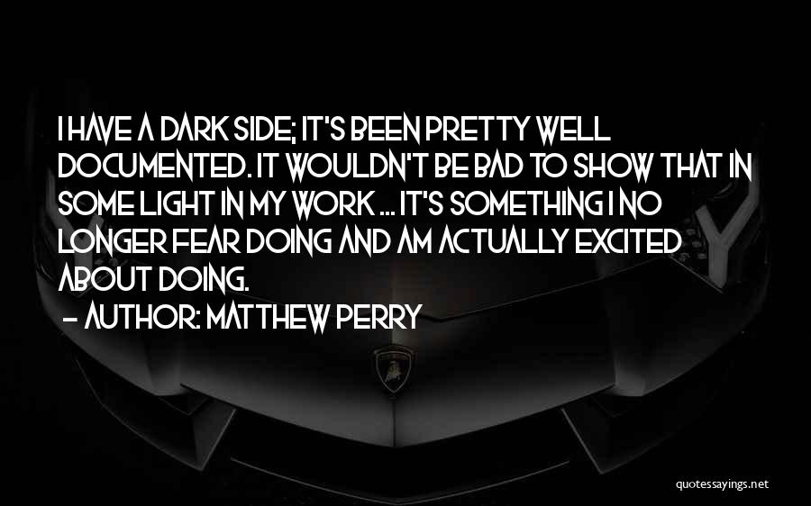 Matthew Perry Quotes: I Have A Dark Side; It's Been Pretty Well Documented. It Wouldn't Be Bad To Show That In Some Light