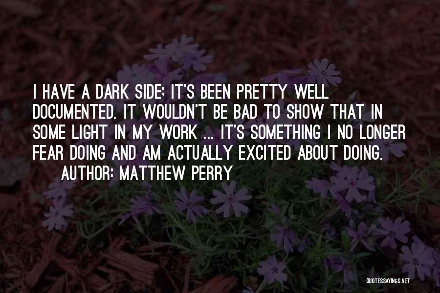 Matthew Perry Quotes: I Have A Dark Side; It's Been Pretty Well Documented. It Wouldn't Be Bad To Show That In Some Light