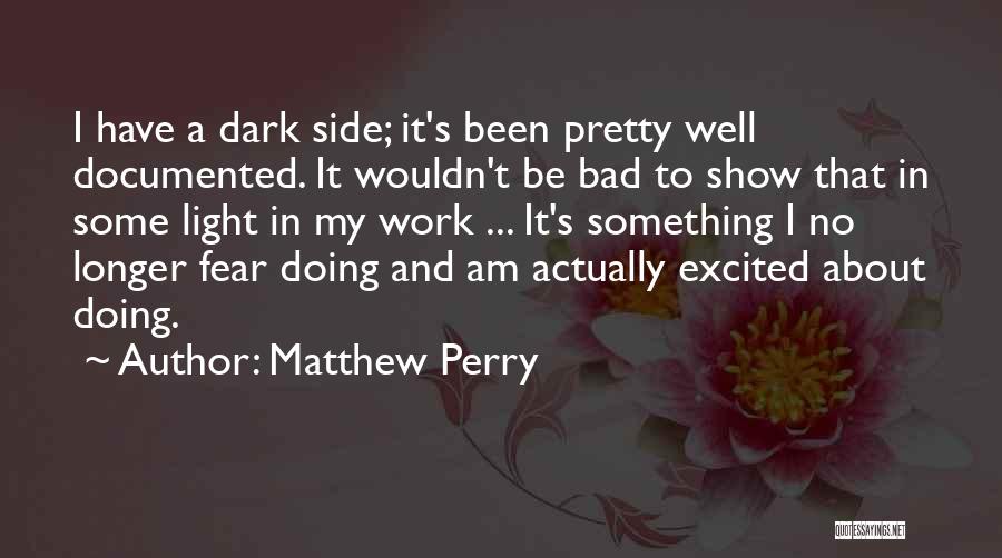 Matthew Perry Quotes: I Have A Dark Side; It's Been Pretty Well Documented. It Wouldn't Be Bad To Show That In Some Light