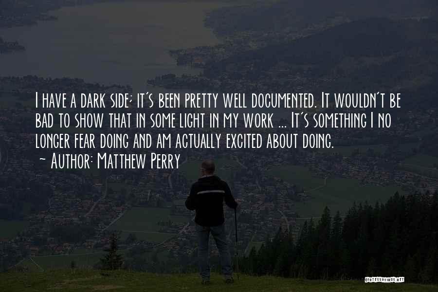 Matthew Perry Quotes: I Have A Dark Side; It's Been Pretty Well Documented. It Wouldn't Be Bad To Show That In Some Light