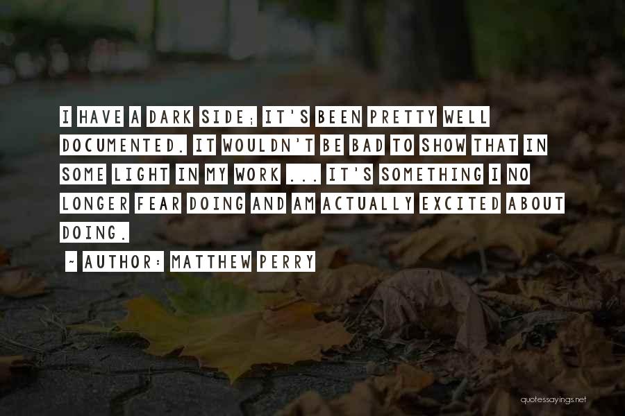 Matthew Perry Quotes: I Have A Dark Side; It's Been Pretty Well Documented. It Wouldn't Be Bad To Show That In Some Light