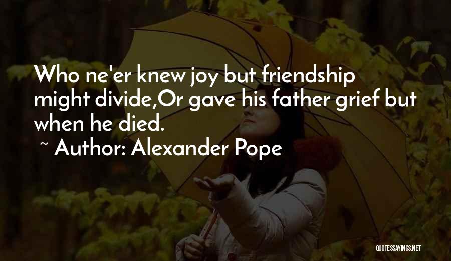 Alexander Pope Quotes: Who Ne'er Knew Joy But Friendship Might Divide,or Gave His Father Grief But When He Died.