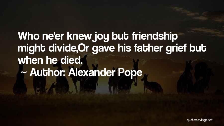 Alexander Pope Quotes: Who Ne'er Knew Joy But Friendship Might Divide,or Gave His Father Grief But When He Died.