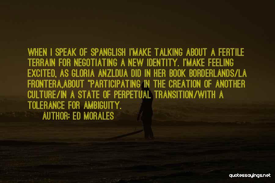 Ed Morales Quotes: When I Speak Of Spanglish I'make Talking About A Fertile Terrain For Negotiating A New Identity. I'make Feeling Excited, As