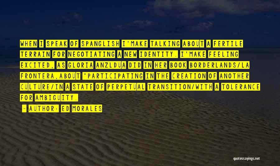 Ed Morales Quotes: When I Speak Of Spanglish I'make Talking About A Fertile Terrain For Negotiating A New Identity. I'make Feeling Excited, As