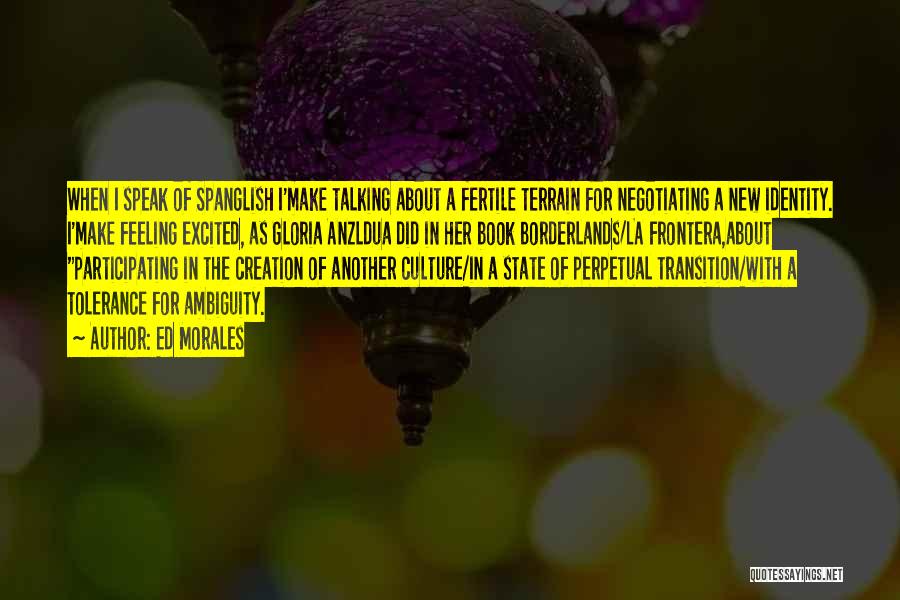 Ed Morales Quotes: When I Speak Of Spanglish I'make Talking About A Fertile Terrain For Negotiating A New Identity. I'make Feeling Excited, As