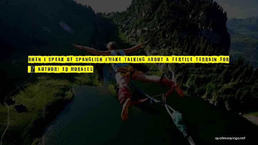 Ed Morales Quotes: When I Speak Of Spanglish I'make Talking About A Fertile Terrain For Negotiating A New Identity. I'make Feeling Excited, As