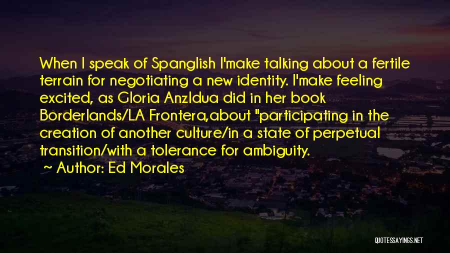 Ed Morales Quotes: When I Speak Of Spanglish I'make Talking About A Fertile Terrain For Negotiating A New Identity. I'make Feeling Excited, As