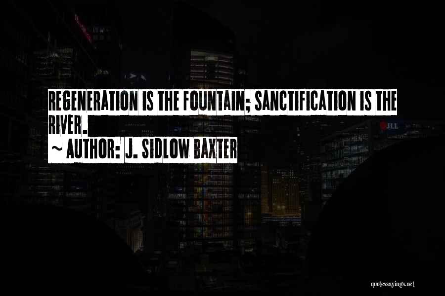 J. Sidlow Baxter Quotes: Regeneration Is The Fountain; Sanctification Is The River.