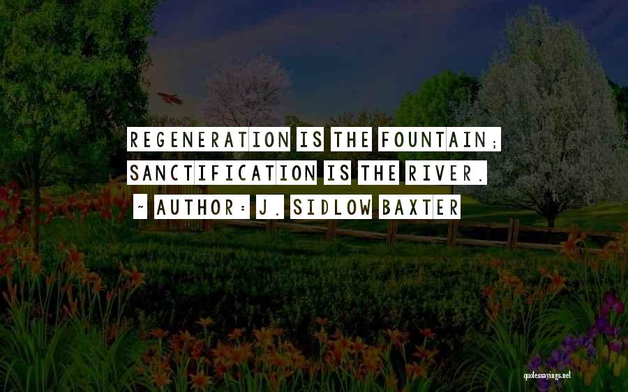 J. Sidlow Baxter Quotes: Regeneration Is The Fountain; Sanctification Is The River.