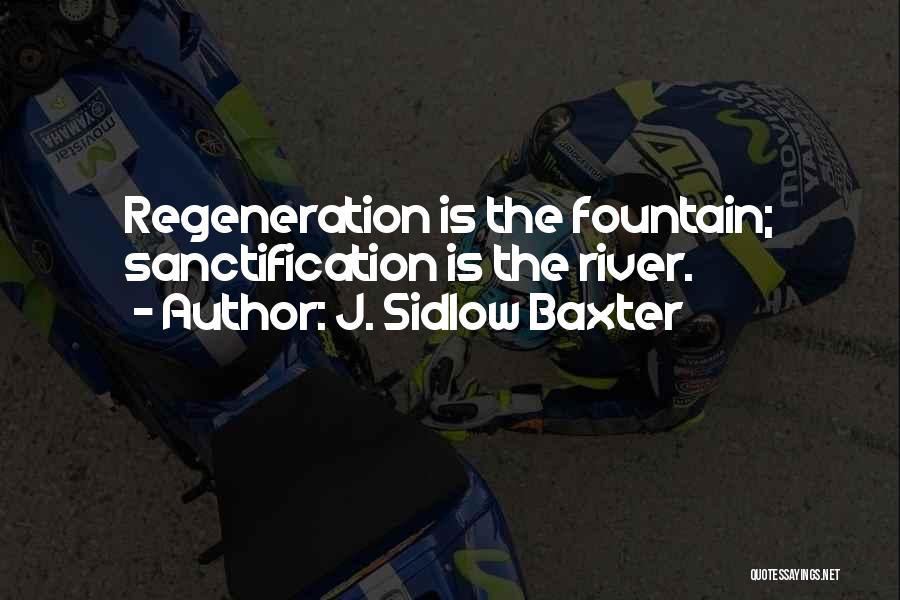 J. Sidlow Baxter Quotes: Regeneration Is The Fountain; Sanctification Is The River.