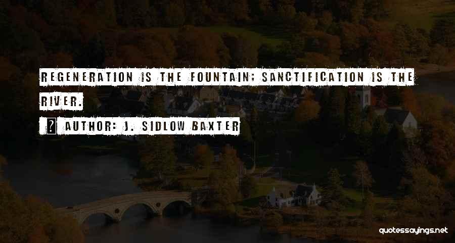 J. Sidlow Baxter Quotes: Regeneration Is The Fountain; Sanctification Is The River.