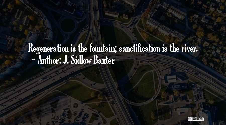 J. Sidlow Baxter Quotes: Regeneration Is The Fountain; Sanctification Is The River.