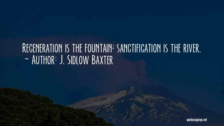 J. Sidlow Baxter Quotes: Regeneration Is The Fountain; Sanctification Is The River.