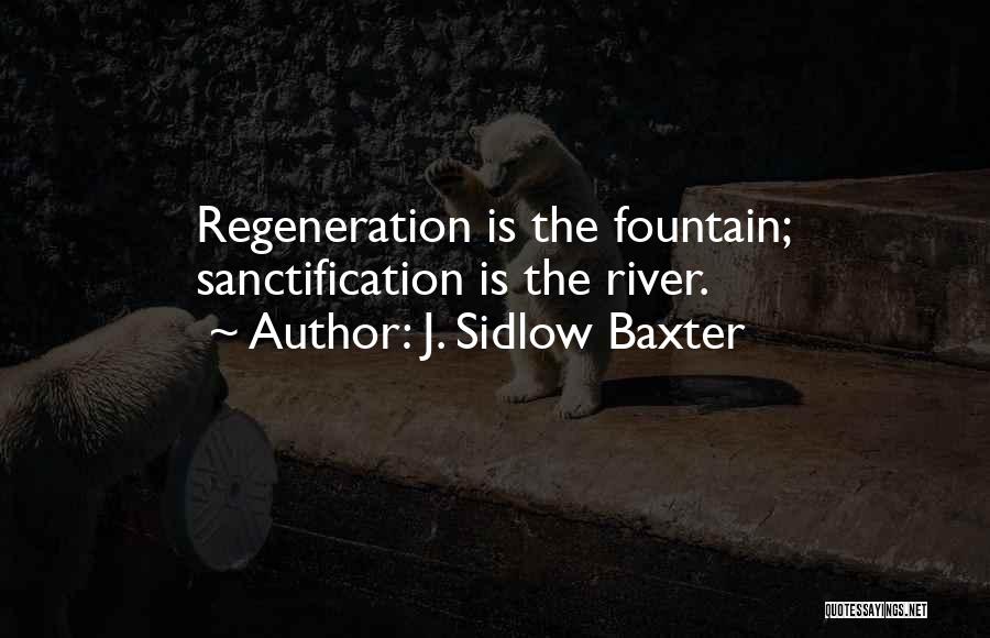 J. Sidlow Baxter Quotes: Regeneration Is The Fountain; Sanctification Is The River.