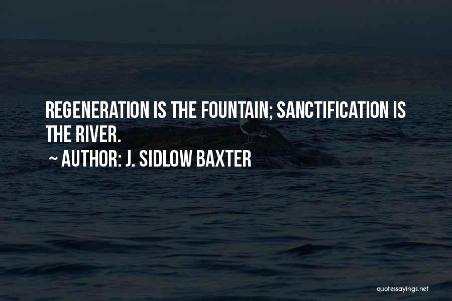 J. Sidlow Baxter Quotes: Regeneration Is The Fountain; Sanctification Is The River.