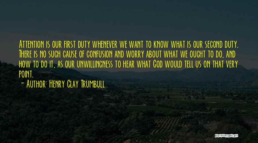 Henry Clay Trumbull Quotes: Attention Is Our First Duty Whenever We Want To Know What Is Our Second Duty. There Is No Such Cause