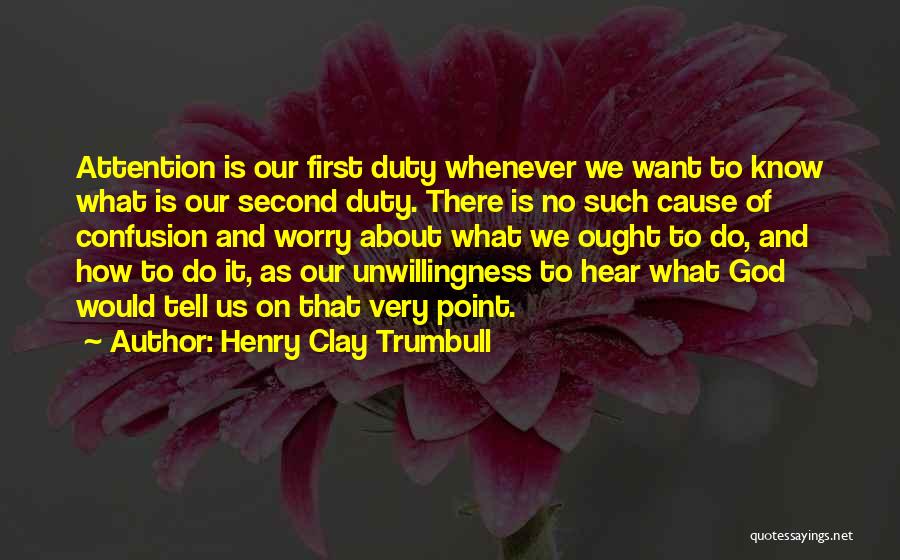 Henry Clay Trumbull Quotes: Attention Is Our First Duty Whenever We Want To Know What Is Our Second Duty. There Is No Such Cause