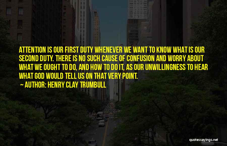 Henry Clay Trumbull Quotes: Attention Is Our First Duty Whenever We Want To Know What Is Our Second Duty. There Is No Such Cause