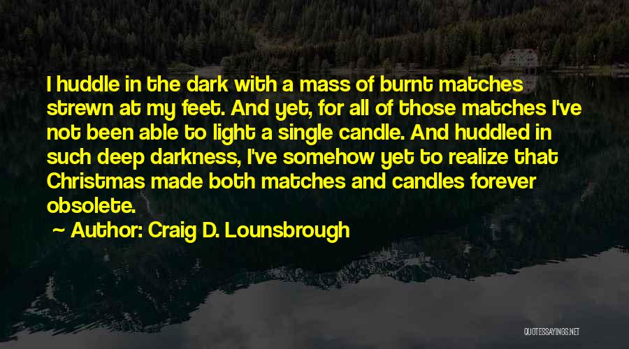 Craig D. Lounsbrough Quotes: I Huddle In The Dark With A Mass Of Burnt Matches Strewn At My Feet. And Yet, For All Of