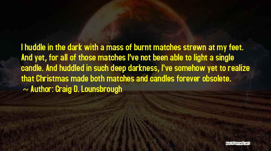 Craig D. Lounsbrough Quotes: I Huddle In The Dark With A Mass Of Burnt Matches Strewn At My Feet. And Yet, For All Of