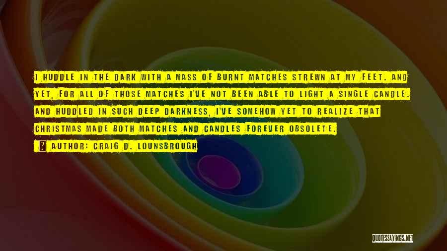 Craig D. Lounsbrough Quotes: I Huddle In The Dark With A Mass Of Burnt Matches Strewn At My Feet. And Yet, For All Of