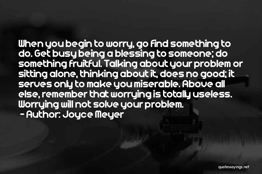 Joyce Meyer Quotes: When You Begin To Worry, Go Find Something To Do. Get Busy Being A Blessing To Someone; Do Something Fruitful.