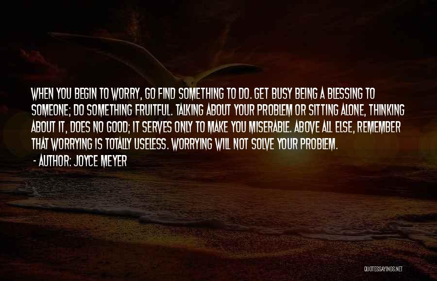 Joyce Meyer Quotes: When You Begin To Worry, Go Find Something To Do. Get Busy Being A Blessing To Someone; Do Something Fruitful.