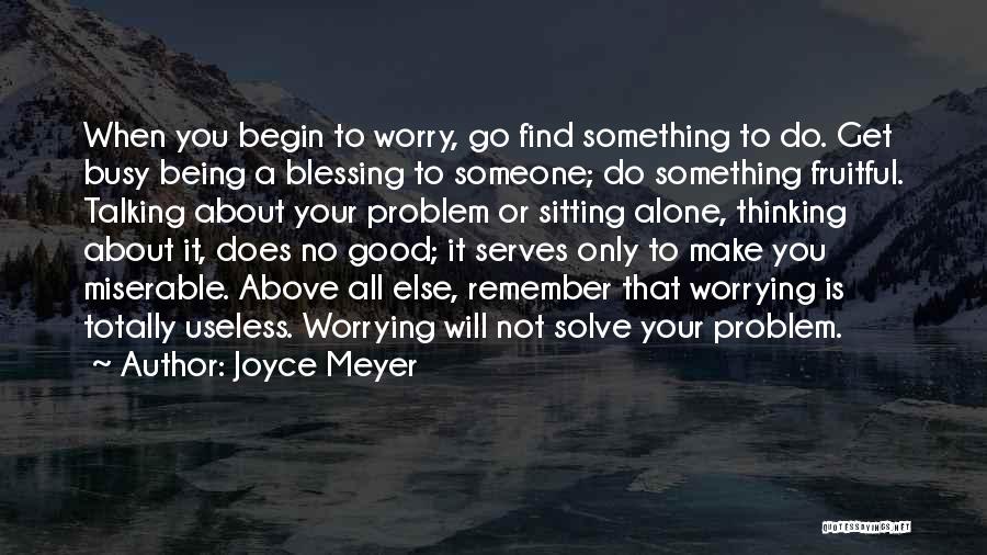 Joyce Meyer Quotes: When You Begin To Worry, Go Find Something To Do. Get Busy Being A Blessing To Someone; Do Something Fruitful.