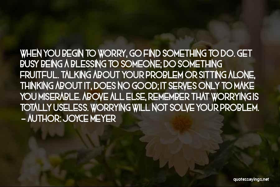 Joyce Meyer Quotes: When You Begin To Worry, Go Find Something To Do. Get Busy Being A Blessing To Someone; Do Something Fruitful.