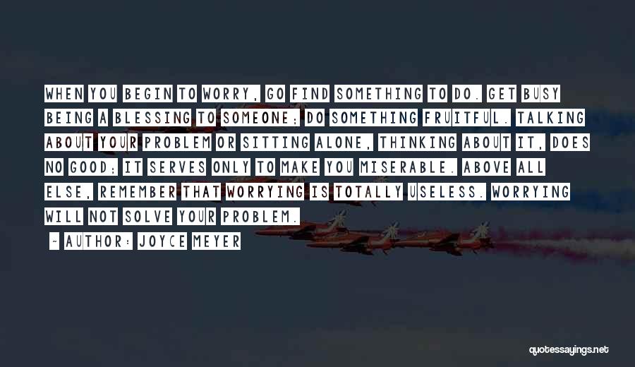 Joyce Meyer Quotes: When You Begin To Worry, Go Find Something To Do. Get Busy Being A Blessing To Someone; Do Something Fruitful.