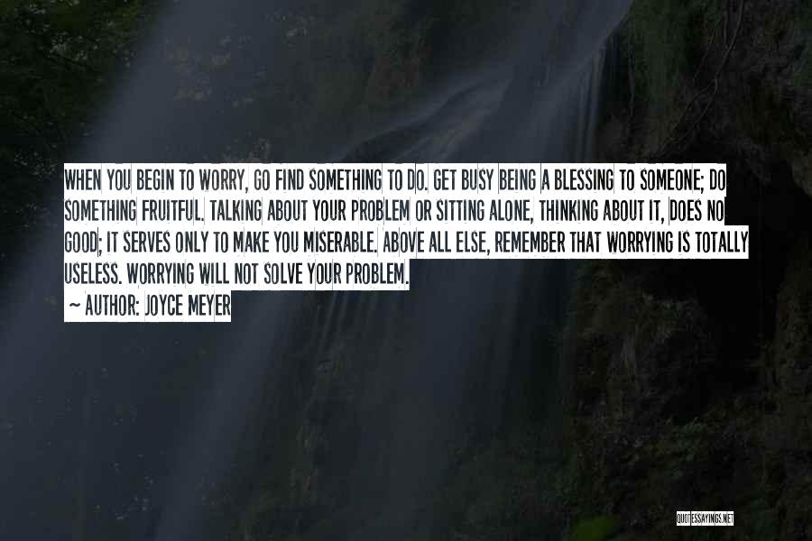 Joyce Meyer Quotes: When You Begin To Worry, Go Find Something To Do. Get Busy Being A Blessing To Someone; Do Something Fruitful.