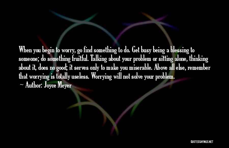 Joyce Meyer Quotes: When You Begin To Worry, Go Find Something To Do. Get Busy Being A Blessing To Someone; Do Something Fruitful.