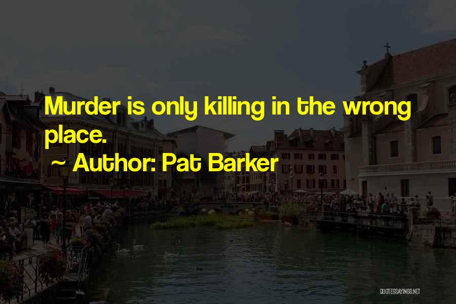 Pat Barker Quotes: Murder Is Only Killing In The Wrong Place.