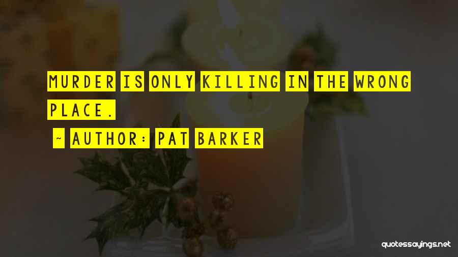 Pat Barker Quotes: Murder Is Only Killing In The Wrong Place.