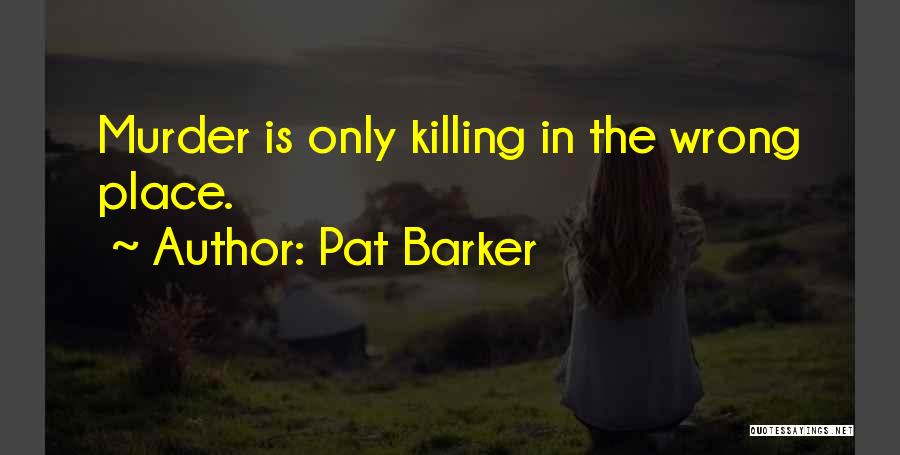 Pat Barker Quotes: Murder Is Only Killing In The Wrong Place.