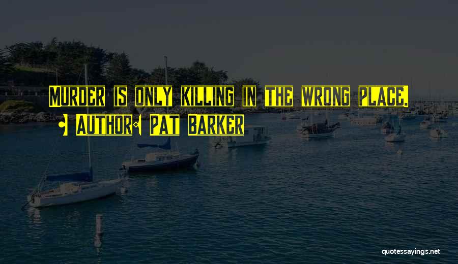 Pat Barker Quotes: Murder Is Only Killing In The Wrong Place.