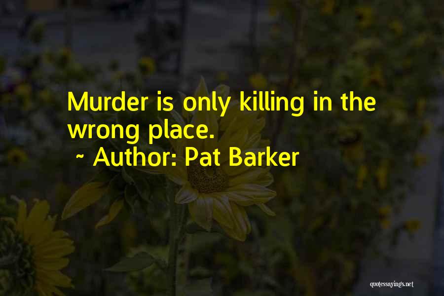 Pat Barker Quotes: Murder Is Only Killing In The Wrong Place.