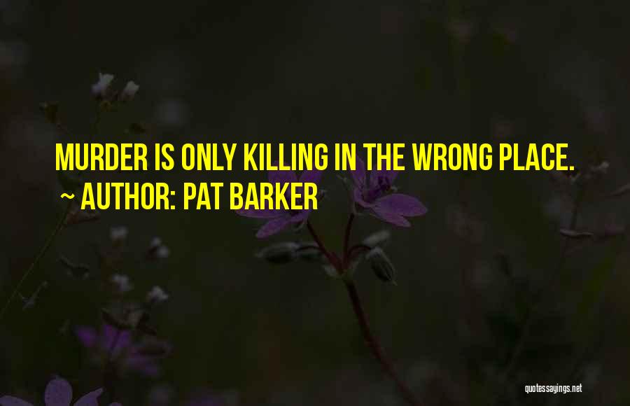 Pat Barker Quotes: Murder Is Only Killing In The Wrong Place.