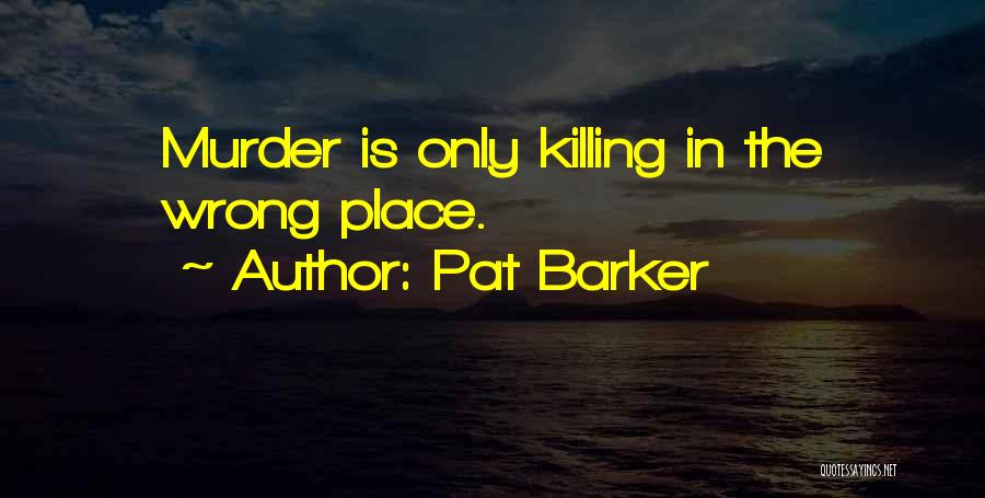 Pat Barker Quotes: Murder Is Only Killing In The Wrong Place.