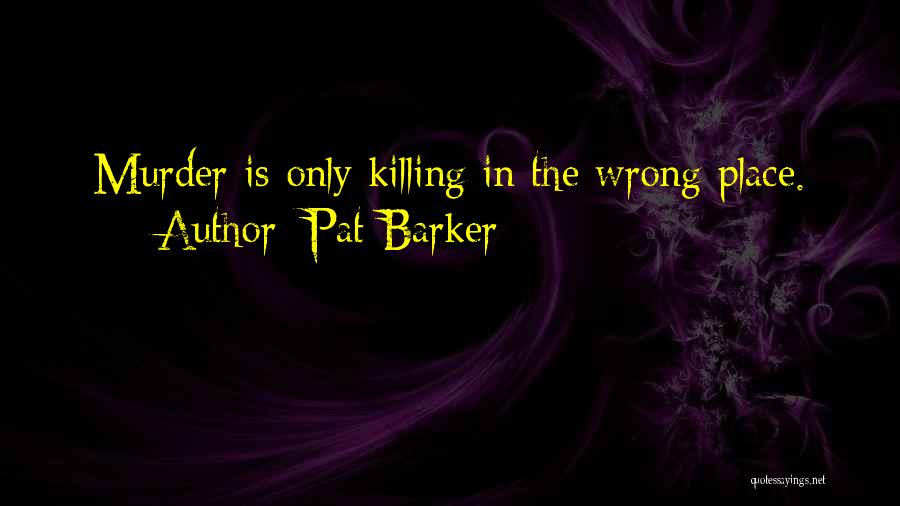 Pat Barker Quotes: Murder Is Only Killing In The Wrong Place.