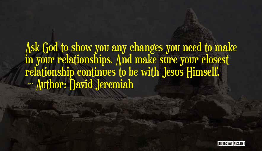David Jeremiah Quotes: Ask God To Show You Any Changes You Need To Make In Your Relationships. And Make Sure Your Closest Relationship