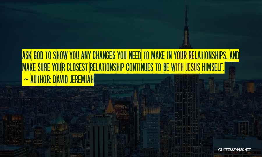 David Jeremiah Quotes: Ask God To Show You Any Changes You Need To Make In Your Relationships. And Make Sure Your Closest Relationship